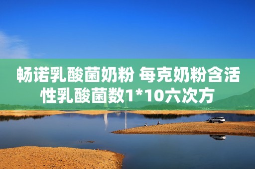 畅诺乳酸菌奶粉 每克奶粉含活性乳酸菌数1*10六次方