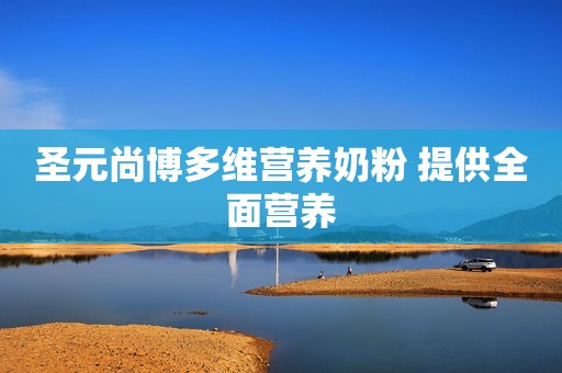 圣元尚博多维营养奶粉 提供全面营养
