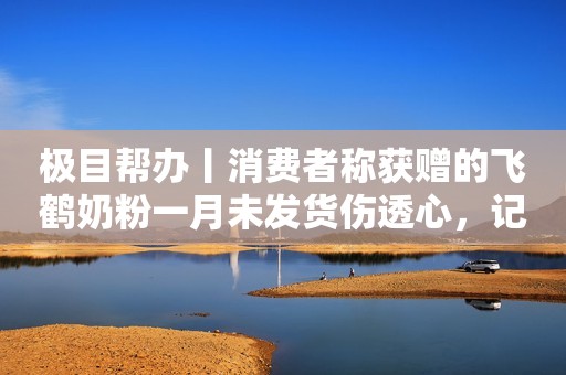 极目帮办丨消费者称获赠的飞鹤奶粉一月未发货伤透心，记者协调后已发货