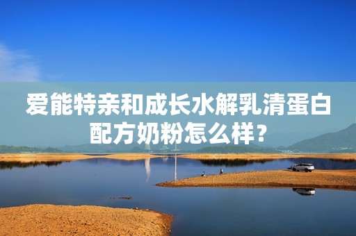 爱能特亲和成长水解乳清蛋白配方奶粉怎么样？