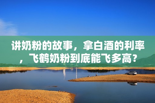 讲奶粉的故事，拿白酒的利率，飞鹤奶粉到底能飞多高？