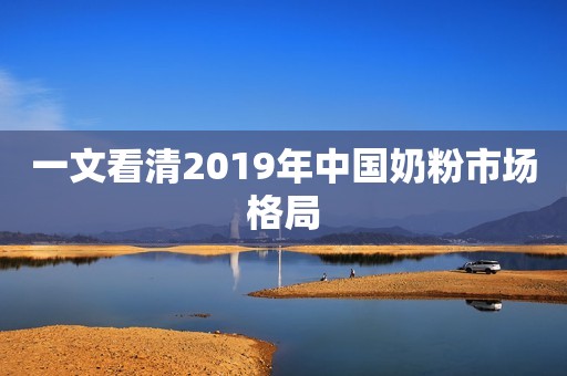 一文看清2019年中国奶粉市场格局