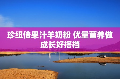 珍纽倍果汁羊奶粉 优量营养做成长好搭档