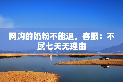 网购的奶粉不能退，客服：不属七天无理由