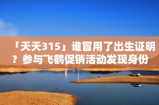 「天天315」谁冒用了出生证明？参与飞鹤促销活动发现身份被使用