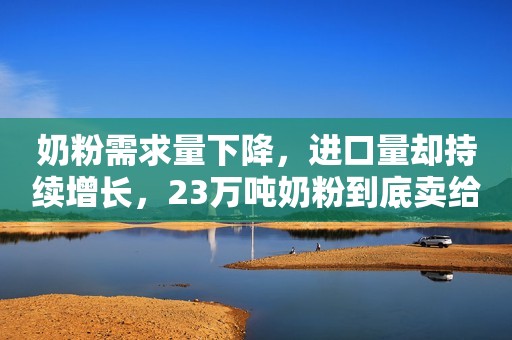 奶粉需求量下降，进口量却持续增长，23万吨奶粉到底卖给了谁？