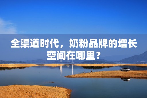 全渠道时代，奶粉品牌的增长空间在哪里？