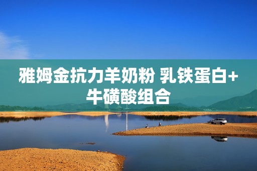 雅姆金抗力羊奶粉 乳铁蛋白+牛磺酸组合