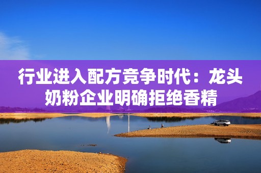 行业进入配方竞争时代：龙头奶粉企业明确拒绝香精