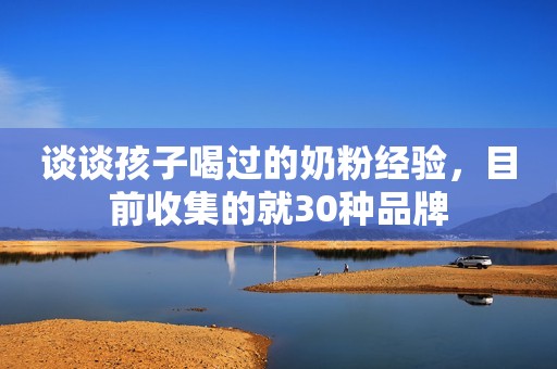 谈谈孩子喝过的奶粉经验，目前收集的就30种品牌