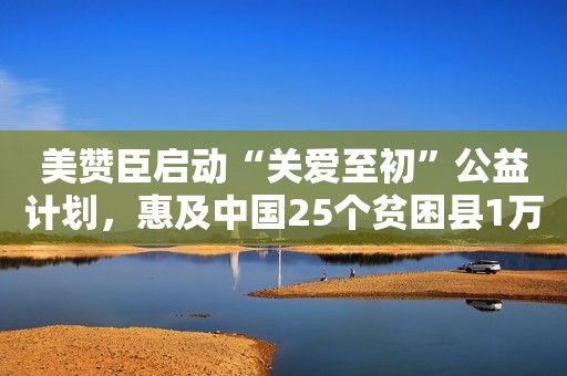 美赞臣启动“关爱至初”公益计划，惠及中国25个贫困县1万对母婴