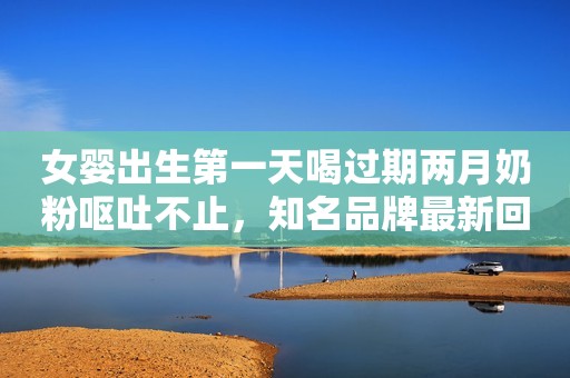 女婴出生第一天喝过期两月奶粉呕吐不止，知名品牌最新回应