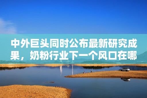 中外巨头同时公布最新研究成果，奶粉行业下一个风口在哪