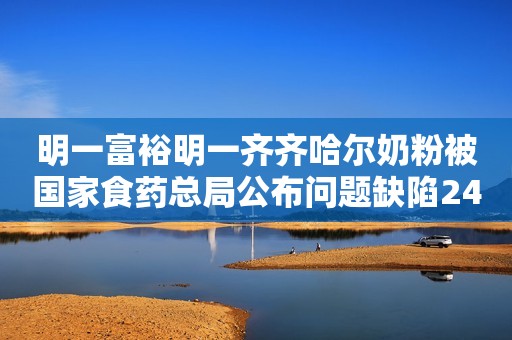 明一富裕明一齐齐哈尔奶粉被国家食药总局公布问题缺陷24项