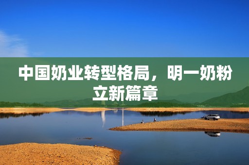 中国奶业转型格局，明一奶粉立新篇章
