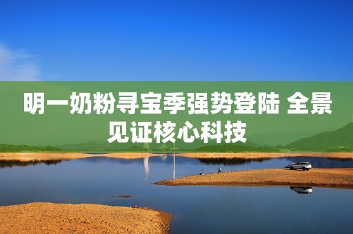 明一奶粉寻宝季强势登陆 全景见证核心科技