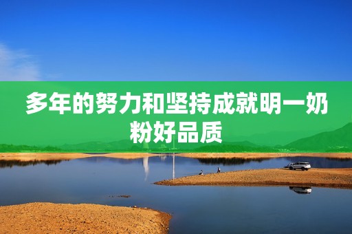 多年的努力和坚持成就明一奶粉好品质