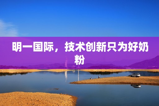 明一国际，技术创新只为好奶粉
