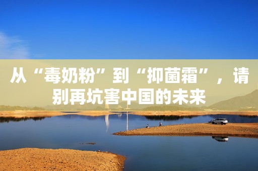 从“毒奶粉”到“抑菌霜”，请别再坑害中国的未来