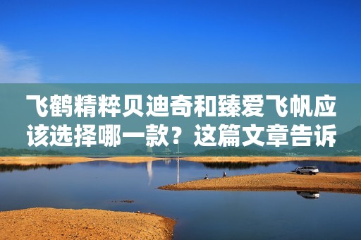 飞鹤精粹贝迪奇和臻爱飞帆应该选择哪一款？这篇文章告诉您
