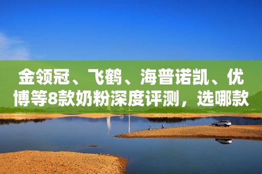 金领冠、飞鹤、海普诺凯、优博等8款奶粉深度评测，选哪款？