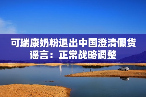 可瑞康奶粉退出中国澄清假货谣言：正常战略调整