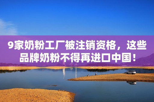 9家奶粉工厂被注销资格，这些品牌奶粉不得再进口中国！
