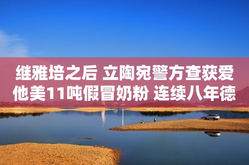 继雅培之后 立陶宛警方查获爱他美11吨假冒奶粉 连续八年德国销量第一 达能集团回应“配合调查”