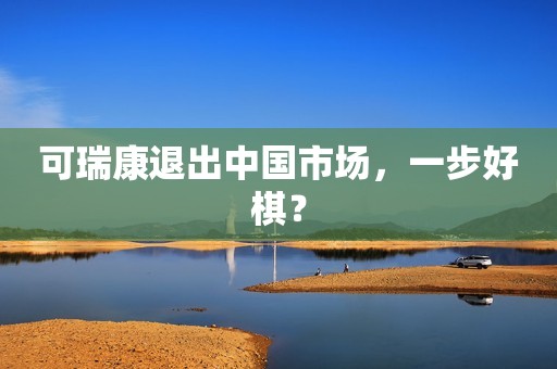 可瑞康退出中国市场，一步好棋？
