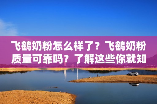 飞鹤奶粉怎么样了？飞鹤奶粉质量可靠吗？了解这些你就知道了！