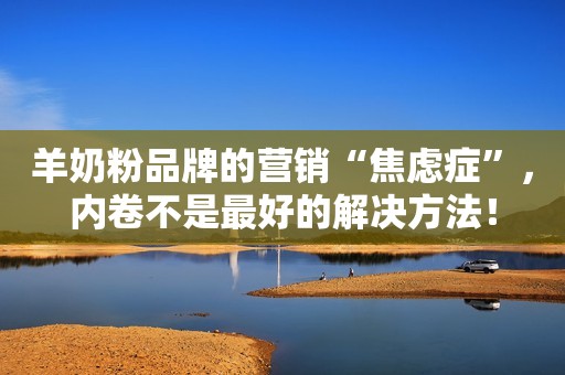 羊奶粉品牌的营销“焦虑症”，内卷不是最好的解决方法！
