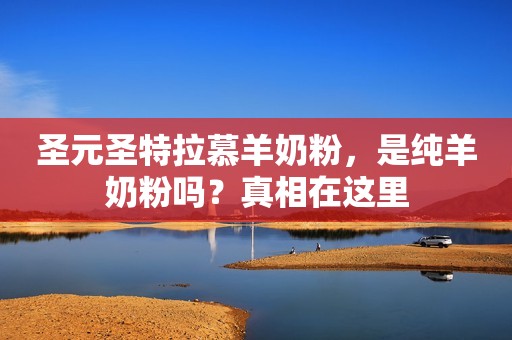 圣元圣特拉慕羊奶粉，是纯羊奶粉吗？真相在这里