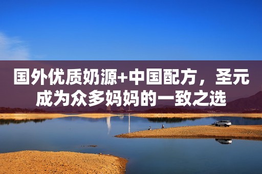 国外优质奶源+中国配方，圣元成为众多妈妈的一致之选