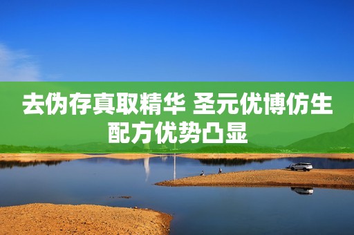 去伪存真取精华 圣元优博仿生配方优势凸显