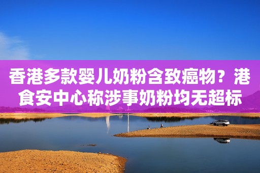 香港多款婴儿奶粉含致癌物？港食安中心称涉事奶粉均无超标