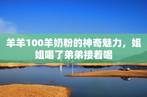 羊羊100羊奶粉的神奇魅力，姐姐喝了弟弟接着喝