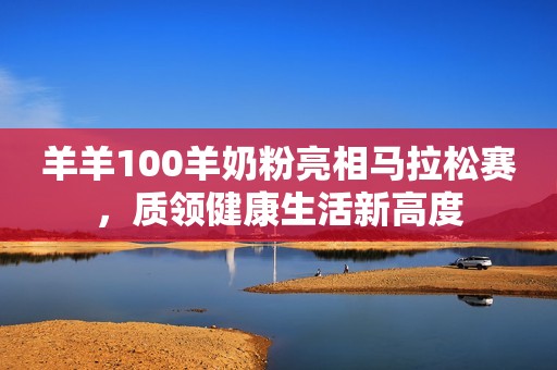 羊羊100羊奶粉亮相马拉松赛，质领健康生活新高度