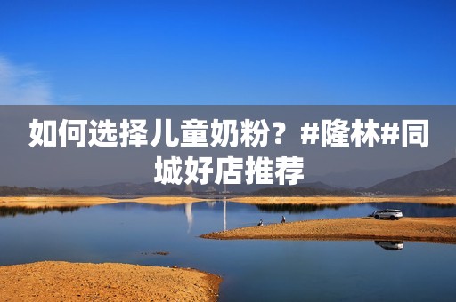 如何选择儿童奶粉？#隆林#同城好店推荐
