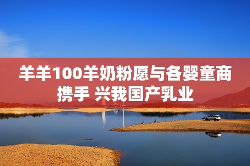 羊羊100羊奶粉愿与各婴童商携手 兴我国产乳业