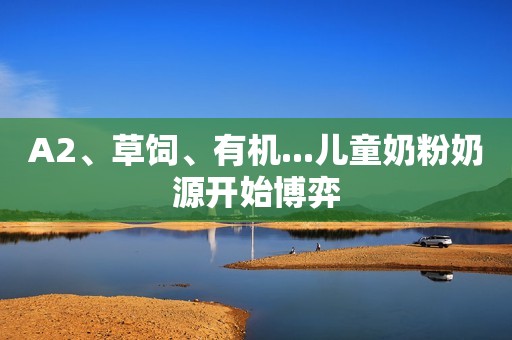 A2、草饲、有机...儿童奶粉奶源开始博弈