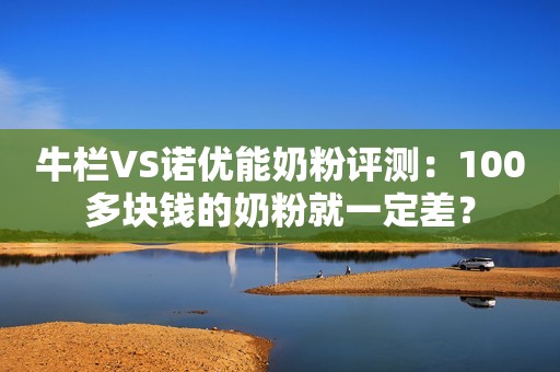 牛栏VS诺优能奶粉评测：100多块钱的奶粉就一定差？