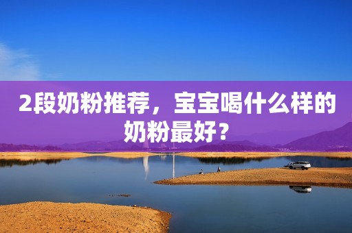 2段奶粉推荐，宝宝喝什么样的奶粉最好？