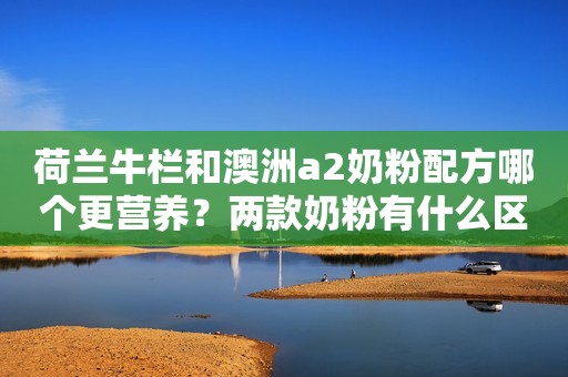 荷兰牛栏和澳洲a2奶粉配方哪个更营养？两款奶粉有什么区别？