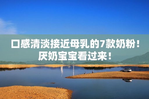 口感清淡接近母乳的7款奶粉！厌奶宝宝看过来！