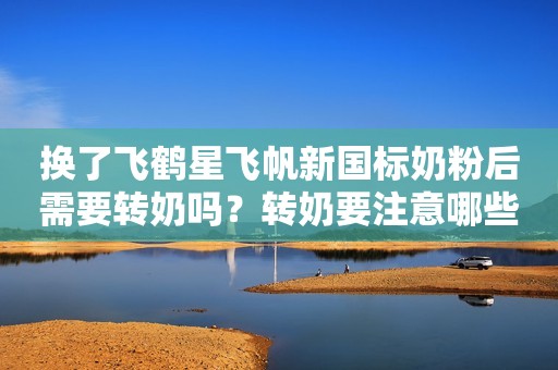换了飞鹤星飞帆新国标奶粉后需要转奶吗？转奶要注意哪些？