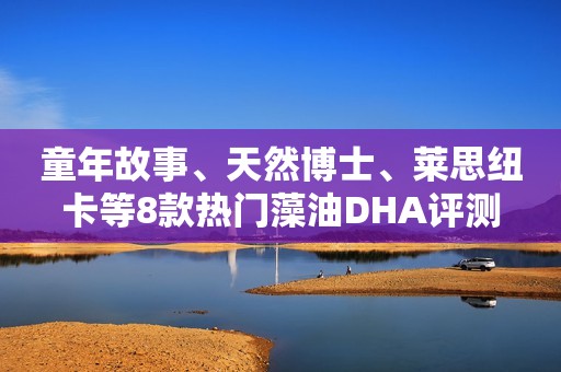 童年故事、天然博士、莱思纽卡等8款热门藻油DHA评测