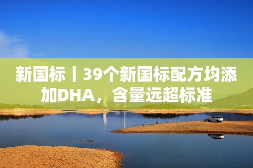 新国标丨39个新国标配方均添加DHA，含量远超标准