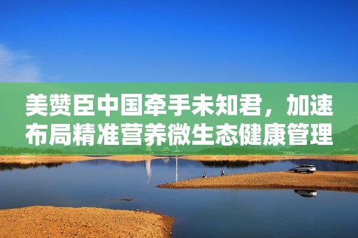 美赞臣中国牵手未知君，加速布局精准营养微生态健康管理!
