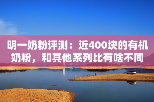 明一奶粉评测：近400块的有机奶粉，和其他系列比有啥不同？