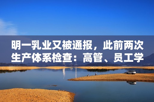 明一乳业又被通报，此前两次生产体系检查：高管、员工学历造假！